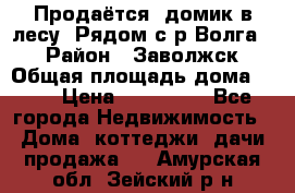 Продаётся  домик в лесу. Рядом с р.Волга.  › Район ­ Заволжск › Общая площадь дома ­ 69 › Цена ­ 200 000 - Все города Недвижимость » Дома, коттеджи, дачи продажа   . Амурская обл.,Зейский р-н